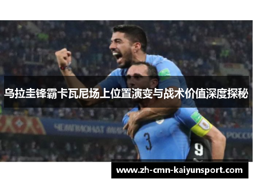 乌拉圭锋霸卡瓦尼场上位置演变与战术价值深度探秘