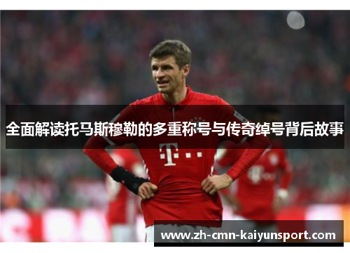 全面解读托马斯穆勒的多重称号与传奇绰号背后故事
