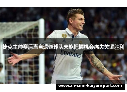 捷克主帅赛后直言遗憾球队未能把握机会痛失关键胜利
