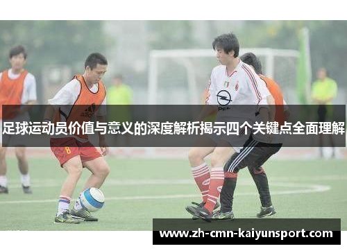 足球运动员价值与意义的深度解析揭示四个关键点全面理解