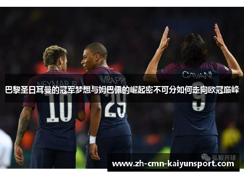 巴黎圣日耳曼的冠军梦想与姆巴佩的崛起密不可分如何走向欧冠巅峰 巴黎圣日耳曼的冠军梦想与姆巴佩的崛起密不可分如何走向欧冠巅峰
