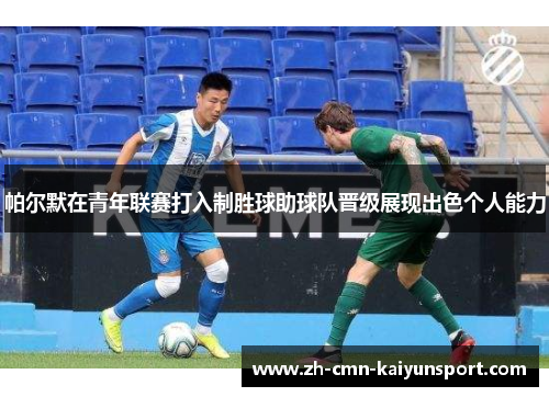 帕尔默在青年联赛打入制胜球助球队晋级展现出色个人能力 帕尔默在青年联赛打入制胜球助球队晋级展现出色个人能力