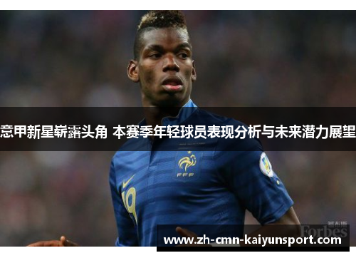意甲新星崭露头角 本赛季年轻球员表现分析与未来潜力展望 意甲新星崭露头角 本赛季年轻球员表现分析与未来潜力展望