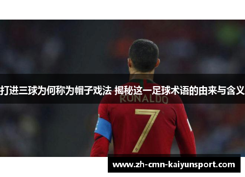 打进三球为何称为帽子戏法 揭秘这一足球术语的由来与含义 打进三球为何称为帽子戏法 揭秘这一足球术语的由来与含义
