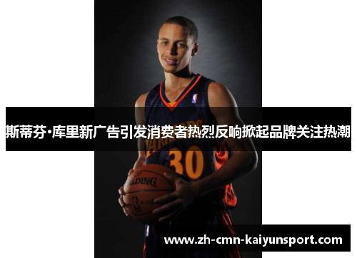 斯蒂芬·库里新广告引发消费者热烈反响掀起品牌关注热潮