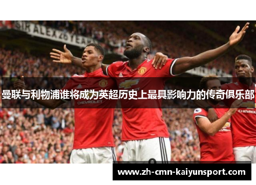 曼联与利物浦谁将成为英超历史上最具影响力的传奇俱乐部 曼联与利物浦谁将成为英超历史上最具影响力的传奇俱乐部