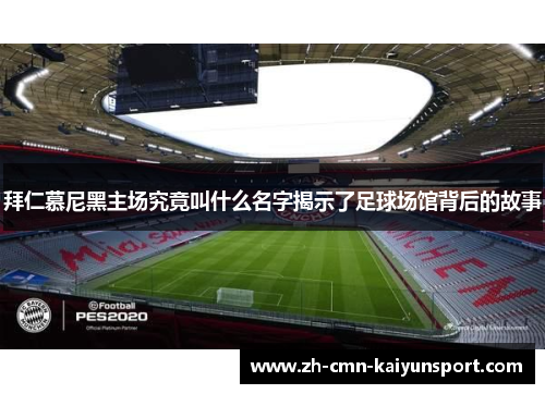 拜仁慕尼黑主场究竟叫什么名字揭示了足球场馆背后的故事 拜仁慕尼黑主场究竟叫什么名字揭示了足球场馆背后的故事