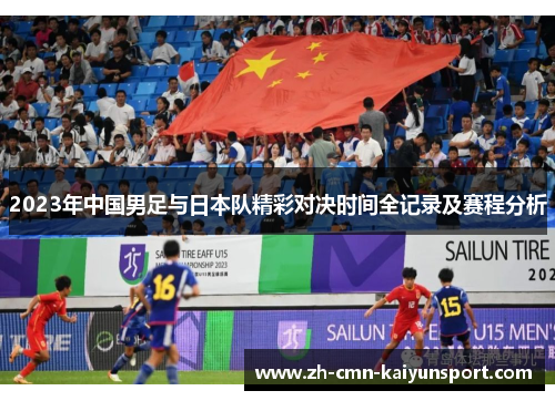 2023年中国男足与日本队精彩对决时间全记录及赛程分析 2023年中国男足与日本队精彩对决时间全记录及赛程分析