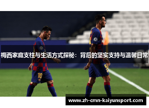 梅西家庭支柱与生活方式探秘：背后的坚实支持与温馨日常