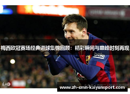 梅西欧冠赛场经典进球集锦回顾:精彩瞬间与巅峰时刻再现 梅西欧冠赛场经典进球集锦回顾:精彩瞬间与巅峰时刻再现