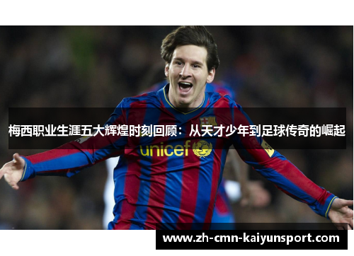 梅西职业生涯五大辉煌时刻回顾：从天才少年到足球传奇的崛起