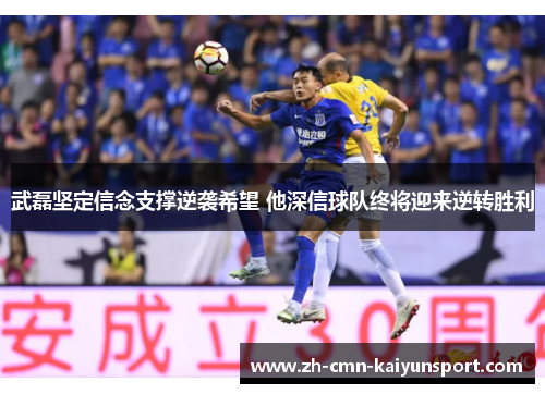 武磊坚定信念支撑逆袭希望 他深信球队终将迎来逆转胜利 武磊坚定信念支撑逆袭希望 他深信球队终将迎来逆转胜利