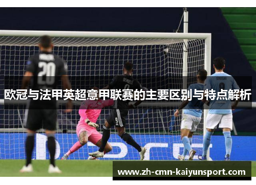 欧冠与法甲英超意甲联赛的主要区别与特点解析 欧冠与法甲英超意甲联赛的主要区别与特点解析