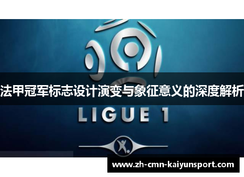 法甲冠军标志设计演变与象征意义的深度解析 法甲冠军标志设计演变与象征意义的深度解析