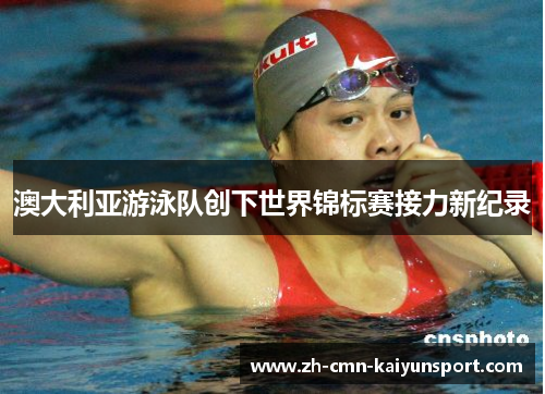 澳大利亚游泳队创下世界锦标赛接力新纪录 澳大利亚游泳队创下世界锦标赛接力新纪录