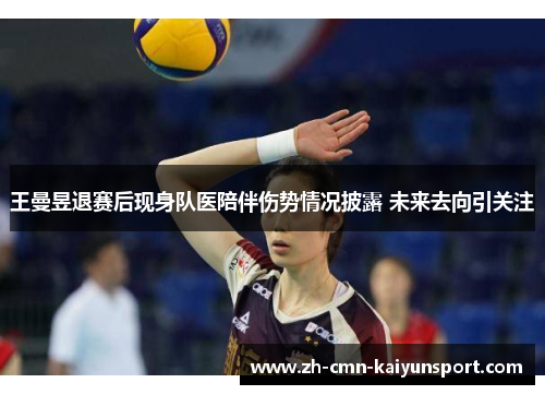王曼昱退赛后现身队医陪伴伤势情况披露 未来去向引关注 王曼昱退赛后现身队医陪伴伤势情况披露 未来去向引关注