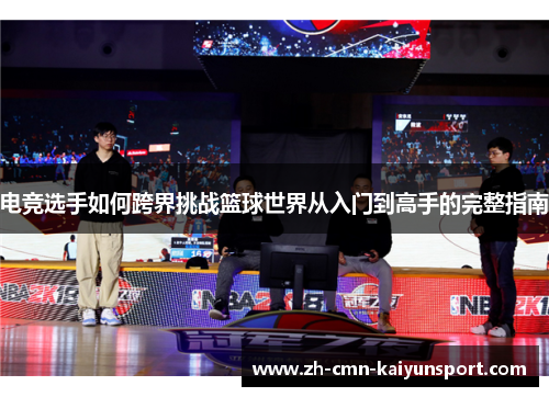 电竞选手如何跨界挑战篮球世界从入门到高手的完整指南 电竞选手如何跨界挑战篮球世界从入门到高手的完整指南
