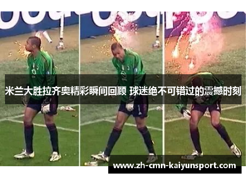 米兰大胜拉齐奥精彩瞬间回顾 球迷绝不可错过的震撼时刻 米兰大胜拉齐奥精彩瞬间回顾 球迷绝不可错过的震撼时刻