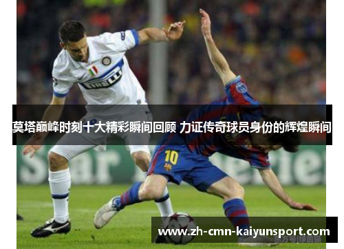 莫塔巅峰时刻十大精彩瞬间回顾 力证传奇球员身份的辉煌瞬间
