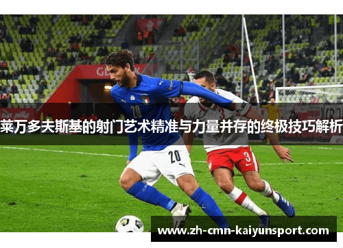 莱万多夫斯基的射门艺术精准与力量并存的终极技巧解析