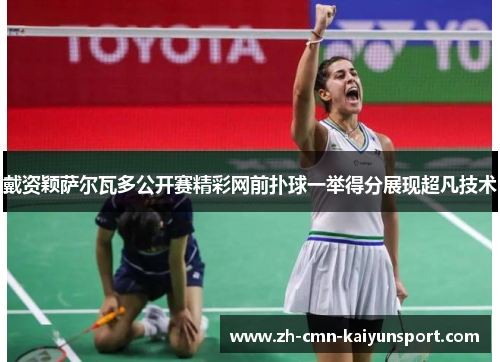戴资颖萨尔瓦多公开赛精彩网前扑球一举得分展现超凡技术 戴资颖萨尔瓦多公开赛精彩网前扑球一举得分展现超凡技术