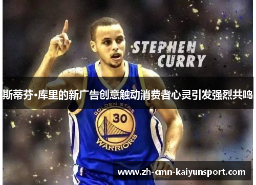 斯蒂芬·库里的新广告创意触动消费者心灵引发强烈共鸣