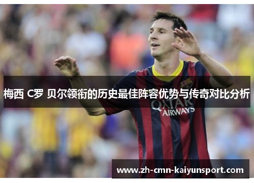 梅西 C罗 贝尔领衔的历史最佳阵容优势与传奇对比分析 梅西 C罗 贝尔领衔的历史最佳阵容优势与传奇对比分析