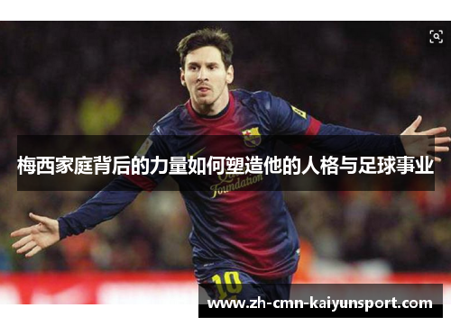 梅西家庭背后的力量如何塑造他的人格与足球事业
