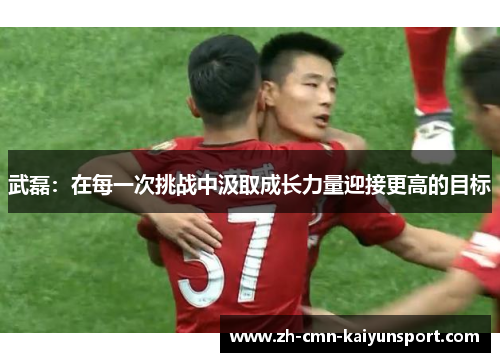 武磊:在每一次挑战中汲取成长力量迎接更高的目标 武磊:在每一次挑战中汲取成长力量迎接更高的目标