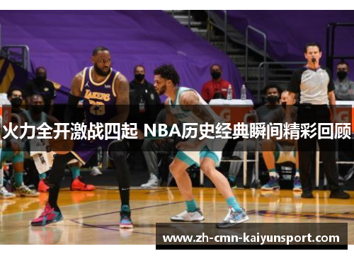 火力全开激战四起 NBA历史经典瞬间精彩回顾