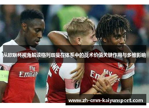 从欧联杯视角解读格列兹曼在体系中的战术价值关键作用与多维影响