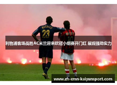 利物浦客场战胜AC米兰迎来欧冠小组赛开门红 展现强劲实力