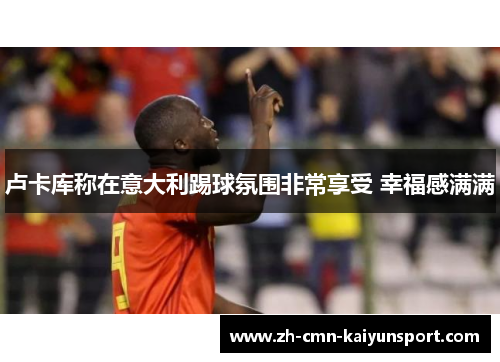 卢卡库称在意大利踢球氛围非常享受 幸福感满满
