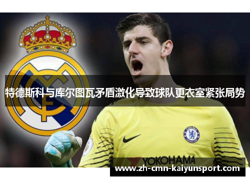 特德斯科与库尔图瓦矛盾激化导致球队更衣室紧张局势