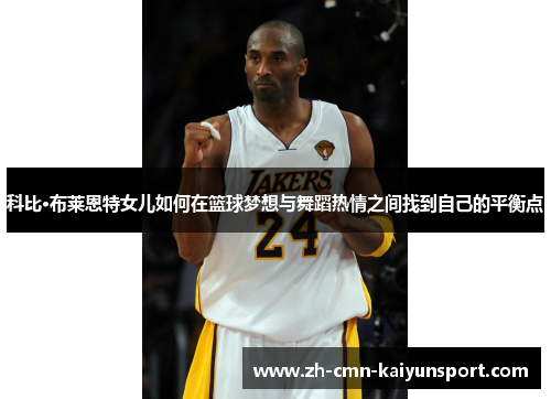 科比·布莱恩特女儿如何在篮球梦想与舞蹈热情之间找到自己的平衡点