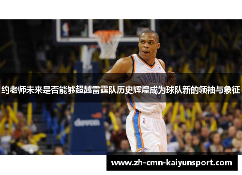 约老师未来是否能够超越雷霆队历史辉煌成为球队新的领袖与象征
