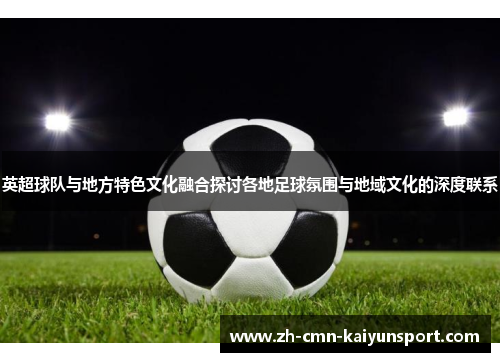 英超球队与地方特色文化融合探讨各地足球氛围与地域文化的深度联系