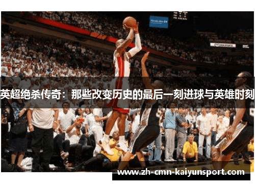 英超绝杀传奇：那些改变历史的最后一刻进球与英雄时刻