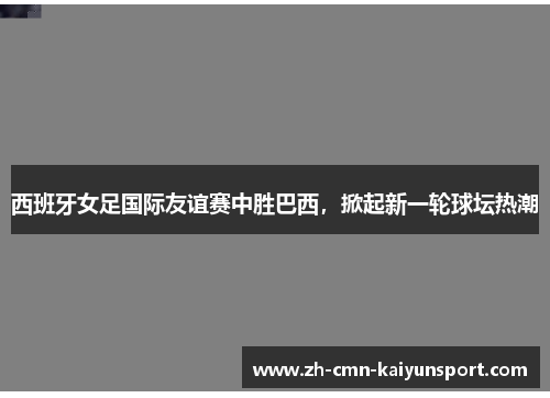 西班牙女足国际友谊赛中胜巴西，掀起新一轮球坛热潮