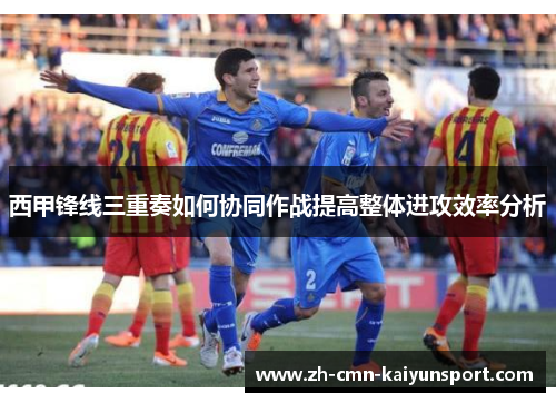 西甲锋线三重奏如何协同作战提高整体进攻效率分析