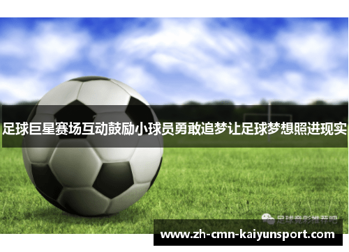 足球巨星赛场互动鼓励小球员勇敢追梦让足球梦想照进现实