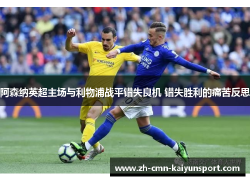 阿森纳英超主场与利物浦战平错失良机 错失胜利的痛苦反思