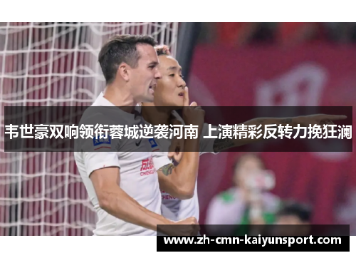 韦世豪双响领衔蓉城逆袭河南 上演精彩反转力挽狂澜