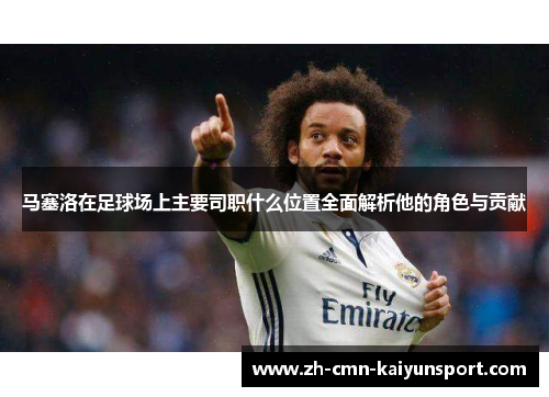 马塞洛在足球场上主要司职什么位置全面解析他的角色与贡献