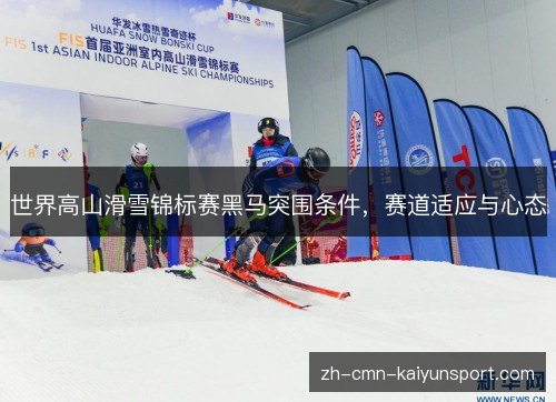 世界高山滑雪锦标赛黑马突围条件,赛道适应与心态 世界高山滑雪锦标赛黑马突围条件,赛道适应与心态