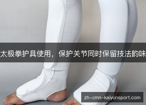 太极拳护具使用，保护关节同时保留技法韵味