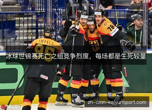 冰球世锦赛死亡之组竞争烈度，每场都是生死较量