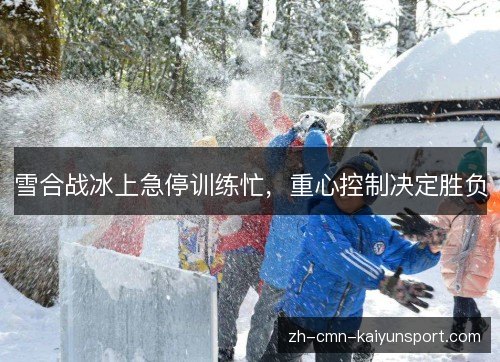 雪合战冰上急停训练忙，重心控制决定胜负