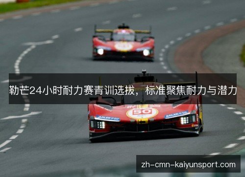 勒芒24小时耐力赛青训选拔,标准聚焦耐力与潜力 勒芒24小时耐力赛青训选拔,标准聚焦耐力与潜力