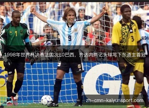 1998年世界杯决赛法国3比0巴西,齐达内两记头球写下东道主首冠 1998年世界杯决赛法国3比0巴西,齐达内两记头球写下东道主首冠